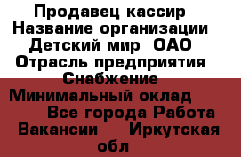 Продавец-кассир › Название организации ­ Детский мир, ОАО › Отрасль предприятия ­ Снабжение › Минимальный оклад ­ 25 000 - Все города Работа » Вакансии   . Иркутская обл.